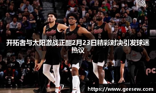 开拓者与太阳激战正酣2月23日精彩对决引发球迷热议