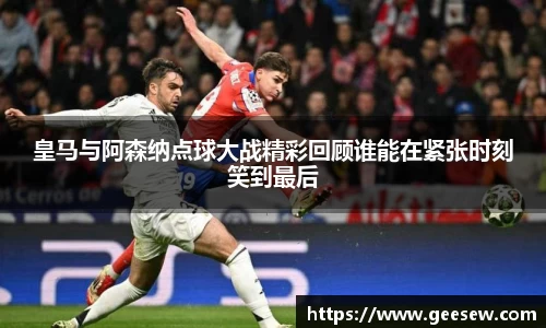 皇马与阿森纳点球大战精彩回顾谁能在紧张时刻笑到最后